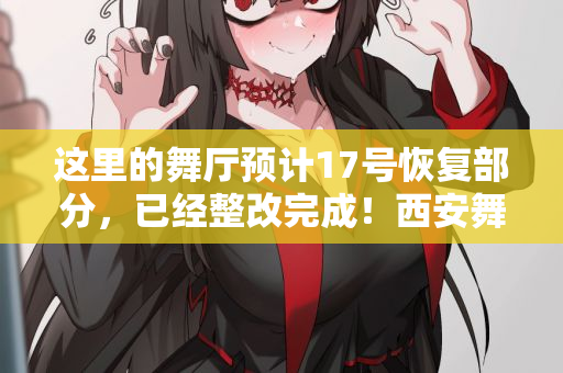 这里的舞厅预计17号恢复部分，已经整改完成！西安舞厅娱乐会所