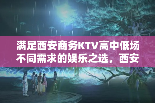 满足西安商务KTV高中低场不同需求的娱乐之选,西安商务KTV