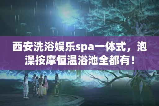 西安洗浴娱乐spa一体式，泡澡按摩恒温浴池全都有！